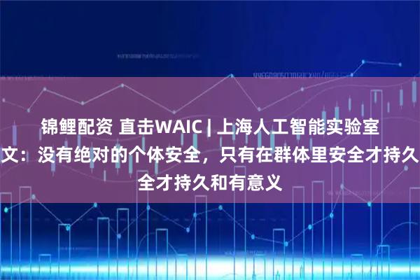 锦鲤配资 直击WAIC | 上海人工智能实验室主任周伯文：没有绝对的个体安全，只有在群体里安全才持久和有意义