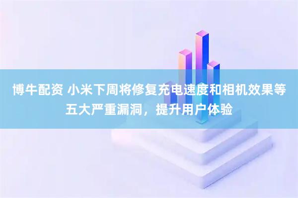 博牛配资 小米下周将修复充电速度和相机效果等五大严重漏洞，提升用户体验