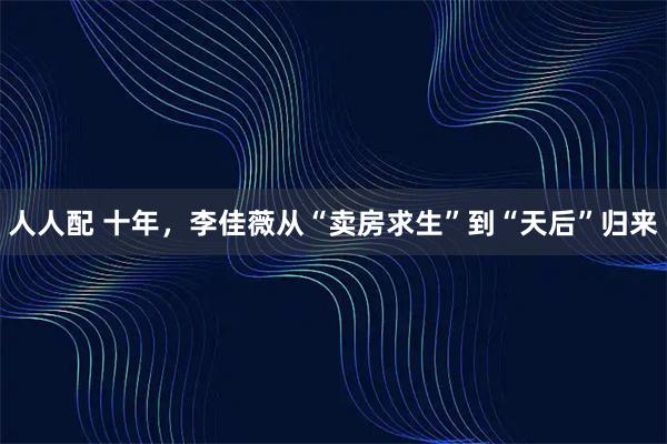 人人配 十年，李佳薇从“卖房求生”到“天后”归来
