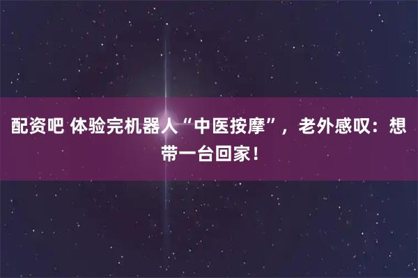 配资吧 体验完机器人“中医按摩”，老外感叹：想带一台回家！