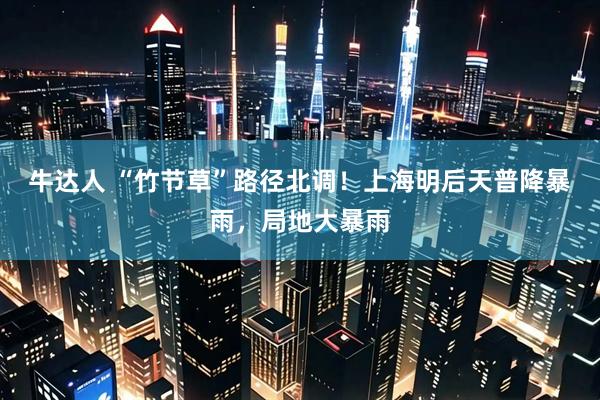 牛达人 “竹节草”路径北调！上海明后天普降暴雨，局地大暴雨