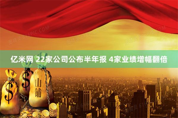 亿米网 22家公司公布半年报 4家业绩增幅翻倍