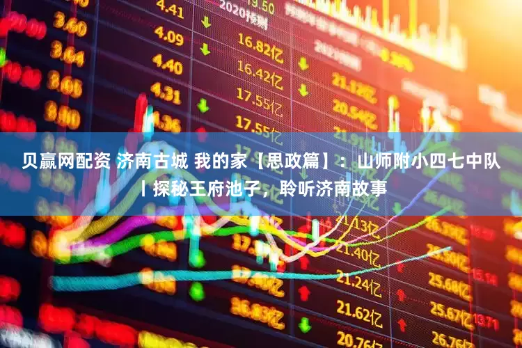 贝赢网配资 济南古城 我的家【思政篇】：山师附小四七中队丨探秘王府池子，聆听济南故事