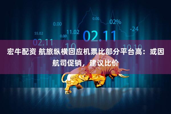 宏牛配资 航旅纵横回应机票比部分平台高：或因航司促销，建议比价