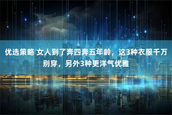 优选策略 女人到了奔四奔五年龄，这3种衣服千万别穿，另外3种更洋气优雅