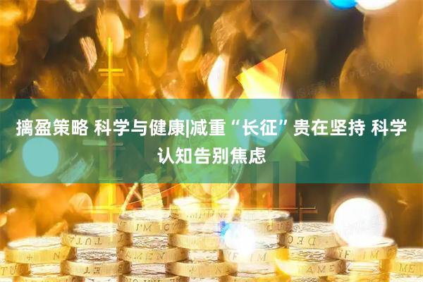 摛盈策略 科学与健康|减重“长征”贵在坚持 科学认知告别焦虑