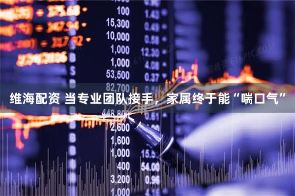 维海配资 当专业团队接手，家属终于能“喘口气”