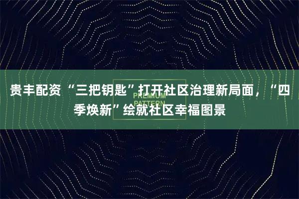 贵丰配资 “三把钥匙”打开社区治理新局面，“四季焕新”绘就社区幸福图景
