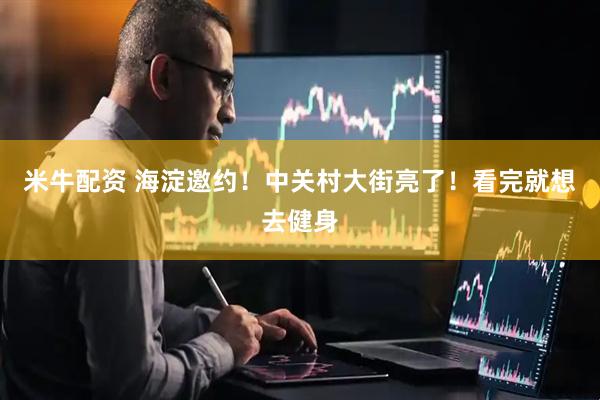 米牛配资 海淀邀约！中关村大街亮了！看完就想去健身