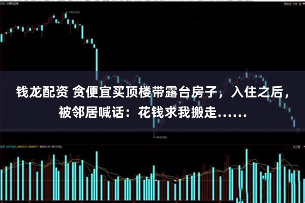 钱龙配资 贪便宜买顶楼带露台房子，入住之后，被邻居喊话：花钱求我搬走……