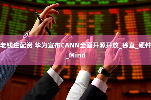 老钱庄配资 华为宣布CANN全面开源开放_徐直_硬件_Mind