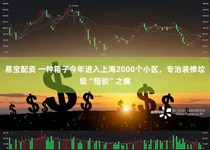 易宝配资 一种箱子今年进入上海2000个小区，专治装修垃圾“短驳”之痛