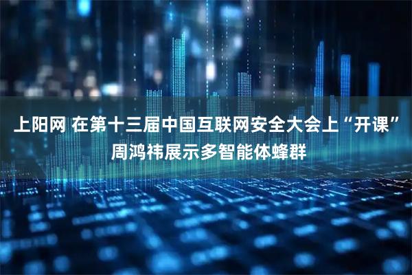 上阳网 在第十三届中国互联网安全大会上“开课” 周鸿祎展示多智能体蜂群