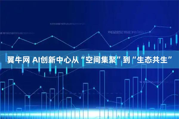 翼牛网 AI创新中心从“空间集聚”到“生态共生”