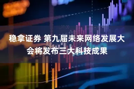 稳拿证券 第九届未来网络发展大会将发布三大科技成果