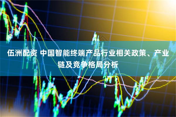 伍洲配资 中国智能终端产品行业相关政策、产业链及竞争格局分析