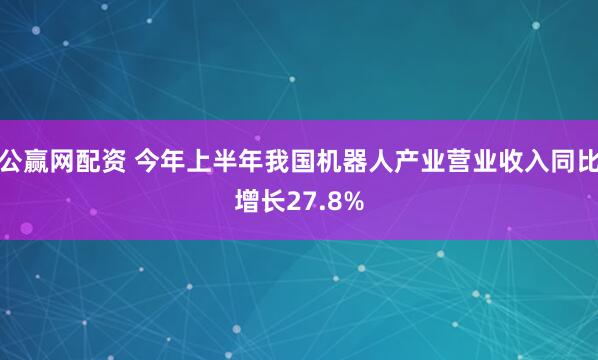 公赢网配资 今年上半年我国机器人产业营业收入同比增长27.8%