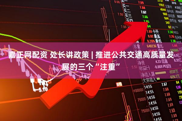 嘉正网配资 处长讲政策 | 推进公共交通高质量发展的三个“注重”