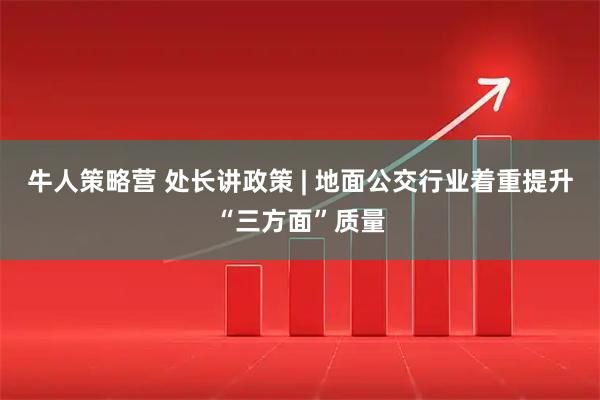 牛人策略营 处长讲政策 | 地面公交行业着重提升“三方面”质量