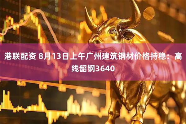 港联配资 8月13日上午广州建筑钢材价格持稳：高线韶钢3640