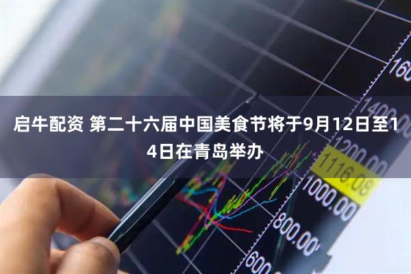 启牛配资 第二十六届中国美食节将于9月12日至14日在青岛举办