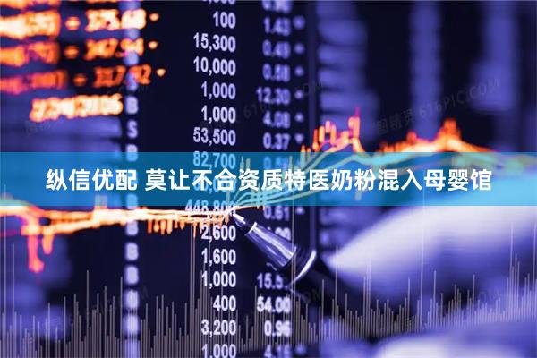 纵信优配 莫让不合资质特医奶粉混入母婴馆