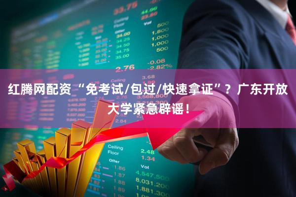 红腾网配资 “免考试/包过/快速拿证”？广东开放大学紧急辟谣！