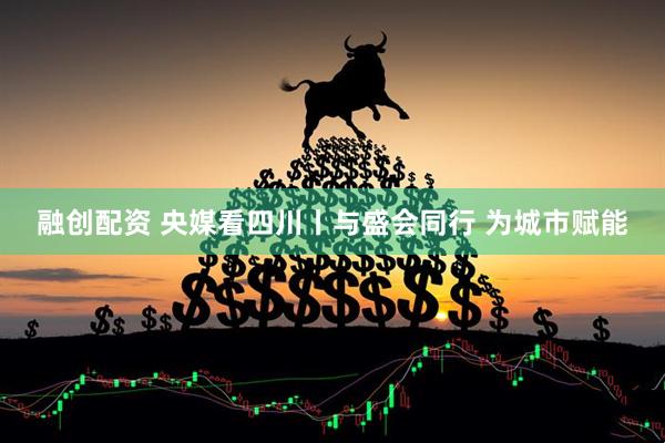 融创配资 央媒看四川丨与盛会同行 为城市赋能