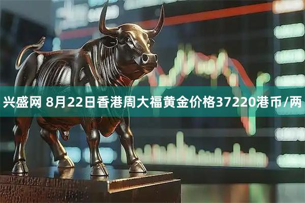 兴盛网 8月22日香港周大福黄金价格37220港币/两