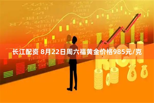 长江配资 8月22日周六福黄金价格985元/克