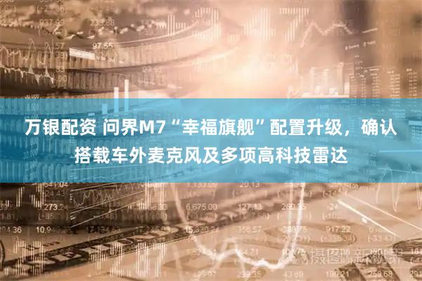 万银配资 问界M7“幸福旗舰”配置升级，确认搭载车外麦克风及多项高科技雷达