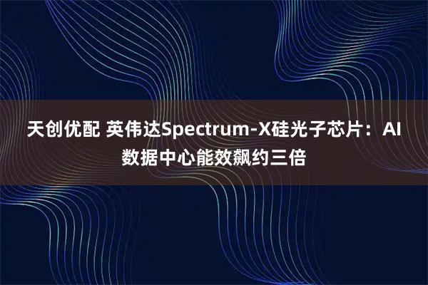 天创优配 英伟达Spectrum-X硅光子芯片：AI数据中心能效飙约三倍