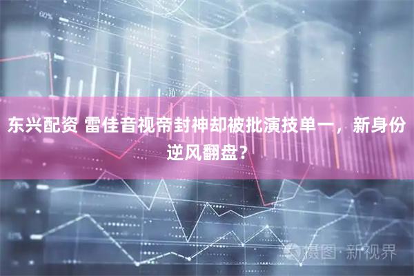 东兴配资 雷佳音视帝封神却被批演技单一，新身份逆风翻盘？