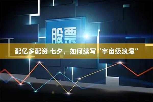 配亿多配资 七夕，如何续写“宇宙级浪漫”