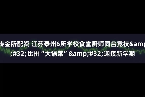 传金所配资 江苏泰州6所学校食堂厨师同台竞技 比拼“大锅菜” 迎接新学期