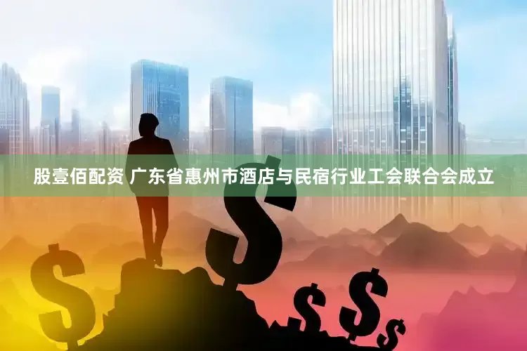股壹佰配资 广东省惠州市酒店与民宿行业工会联合会成立