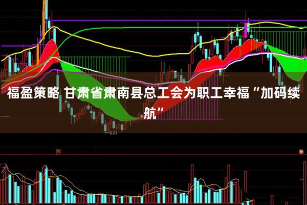 福盈策略 甘肃省肃南县总工会为职工幸福“加码续航”