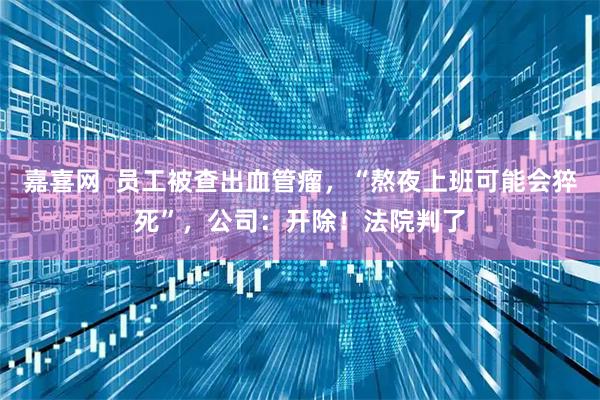 嘉喜网  员工被查出血管瘤，“熬夜上班可能会猝死”，公司：开除！法院判了