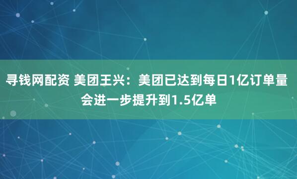 寻钱网配资 美团王兴：美团已达到每日1亿订单量 会进一步提升到1.5亿单