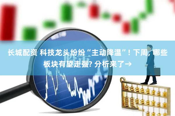 长城配资 科技龙头纷纷“主动降温”! 下周, 哪些板块有望走强? 分析来了→