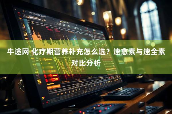 牛途网 化疗期营养补充怎么选？速愈素与速全素对比分析