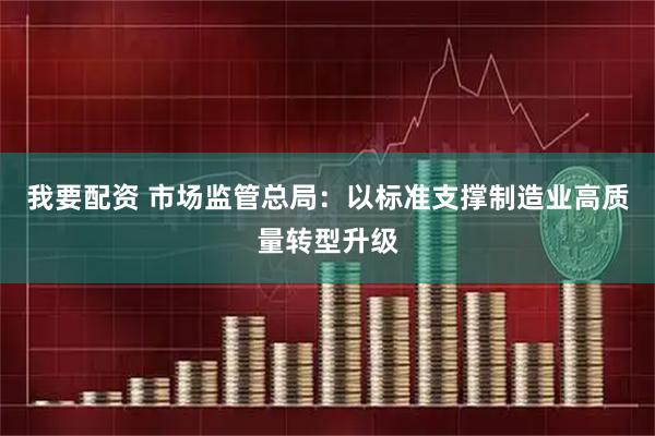 我要配资 市场监管总局：以标准支撑制造业高质量转型升级