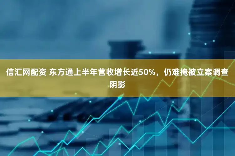 信汇网配资 东方通上半年营收增长近50%，仍难掩被立案调查阴影