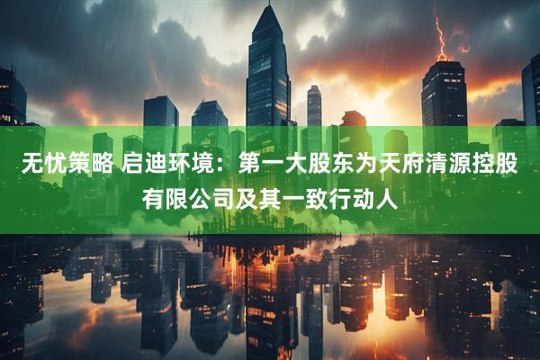 无忧策略 启迪环境：第一大股东为天府清源控股有限公司及其一致行动人