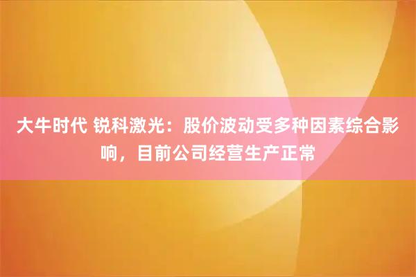 大牛时代 锐科激光：股价波动受多种因素综合影响，目前公司经营生产正常