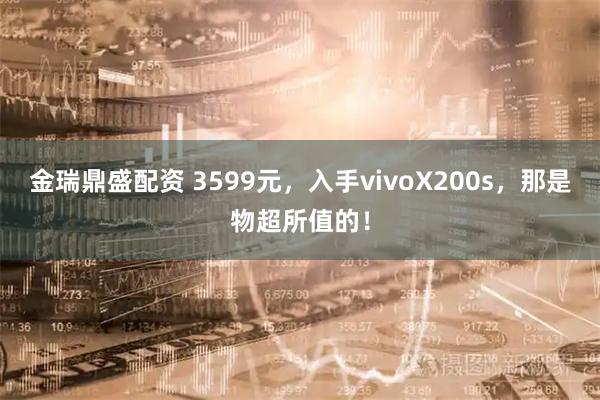 金瑞鼎盛配资 3599元,入手vivoX200s,那是物超所值的!