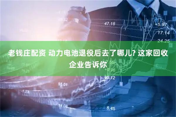 老钱庄配资 动力电池退役后去了哪儿? 这家回收企业告诉你
