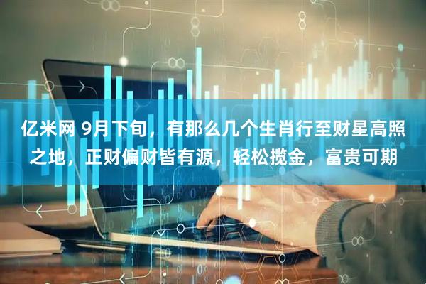 亿米网 9月下旬，有那么几个生肖行至财星高照之地，正财偏财皆有源，轻松揽金，富贵可期