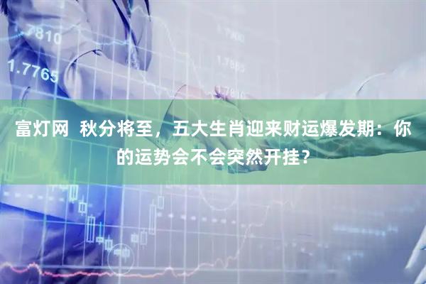 富灯网  秋分将至，五大生肖迎来财运爆发期：你的运势会不会突然开挂？
