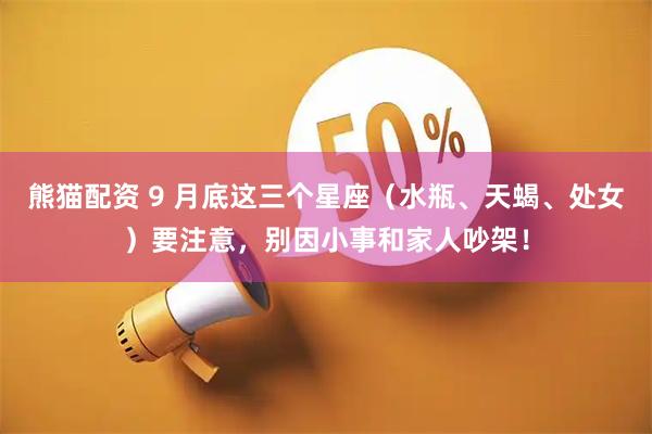 熊猫配资 9 月底这三个星座（水瓶、天蝎、处女）要注意，别因小事和家人吵架！